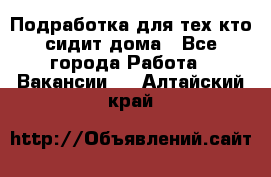 Подработка для тех,кто сидит дома - Все города Работа » Вакансии   . Алтайский край